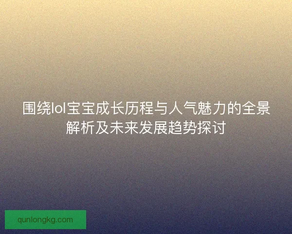 围绕lol宝宝成长历程与人气魅力的全景解析及未来发展趋势探讨