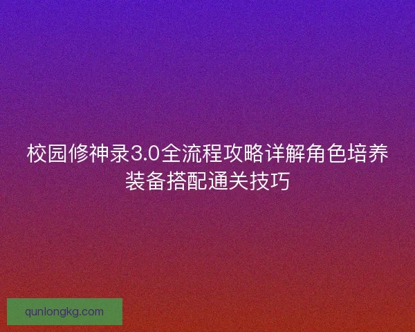 校园修神录3.0全流程攻略详解角色培养装备搭配通关技巧