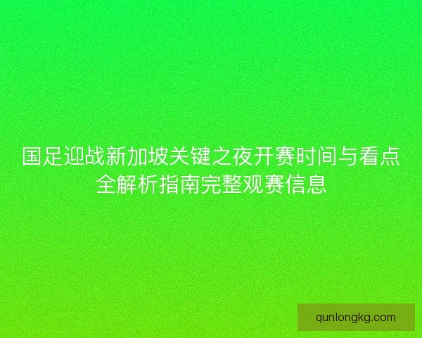 国足迎战新加坡关键之夜开赛时间与看点全解析指南完整观赛信息