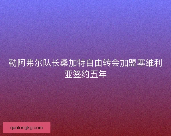 勒阿弗尔队长桑加特自由转会加盟塞维利亚签约五年